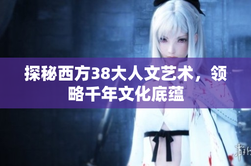 探秘西方38大人文艺术，领略千年文化底蕴
