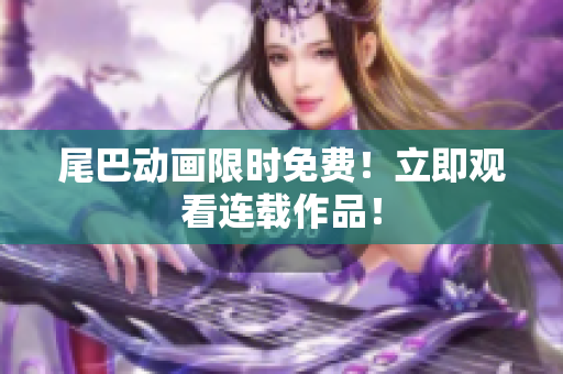 尾巴动画限时免费！立即观看连载作品！