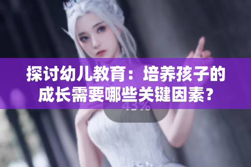 探讨幼儿教育：培养孩子的成长需要哪些关键因素？