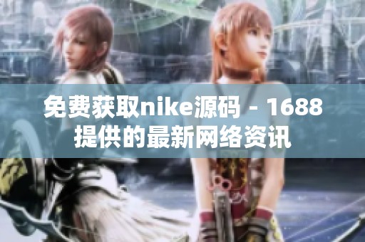 免费获取nike源码 - 1688提供的最新网络资讯