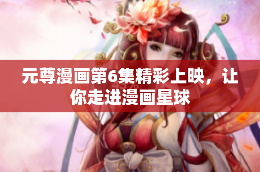元尊漫画第6集精彩上映，让你走进漫画星球