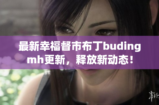 最新幸福督市布丁budingmh更新，释放新动态！