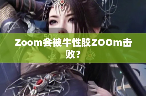 Zoom会被牛性胶ZOOm击败？