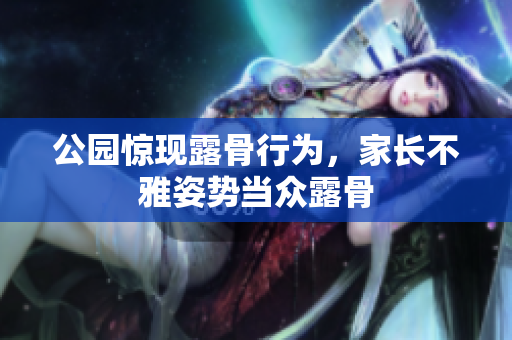 公园惊现露骨行为，家长不雅姿势当众露骨