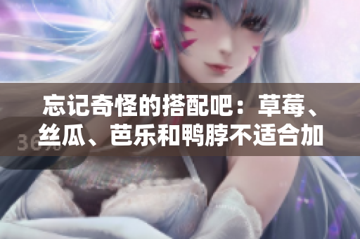 忘记奇怪的搭配吧：草莓、丝瓜、芭乐和鸭脖不适合加入奶茶！