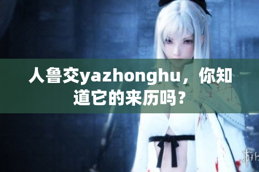 人鲁交yazhonghu，你知道它的来历吗？