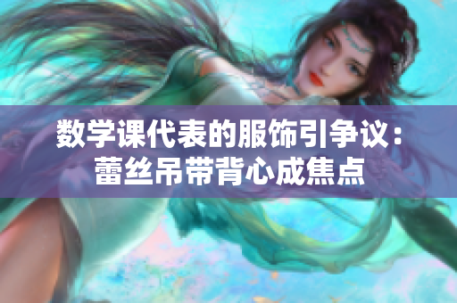 数学课代表的服饰引争议：蕾丝吊带背心成焦点