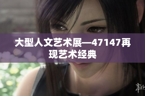 大型人文艺术展—47147再现艺术经典