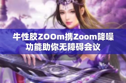 牛性胶ZOOm携Zoom降噪功能助你无障碍会议