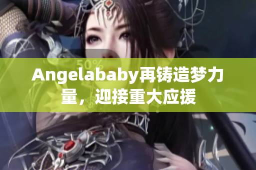 Angelababy再铸造梦力量，迎接重大应援