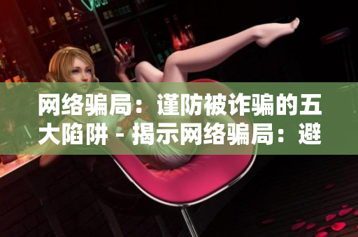 网络骗局：谨防被诈骗的五大陷阱 - 揭示网络骗局：避免跌入五大陷阱