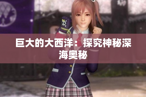 巨大的大西洋：探究神秘深海奥秘