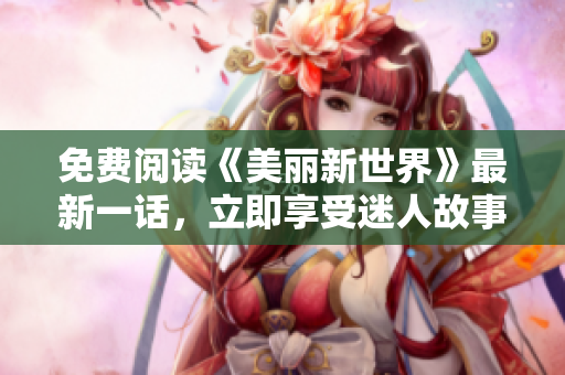 免费阅读《美丽新世界》最新一话，立即享受迷人故事情节！