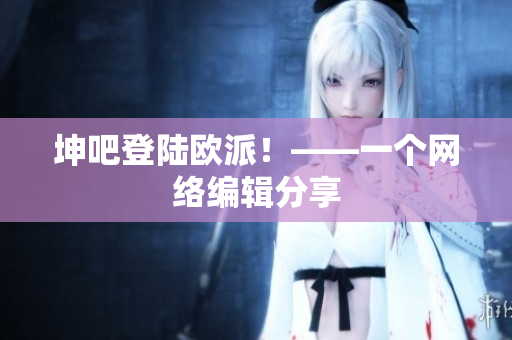 坤吧登陆欧派！——一个网络编辑分享