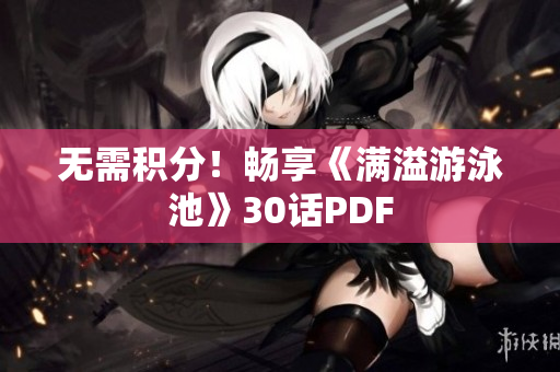 无需积分！畅享《满溢游泳池》30话PDF