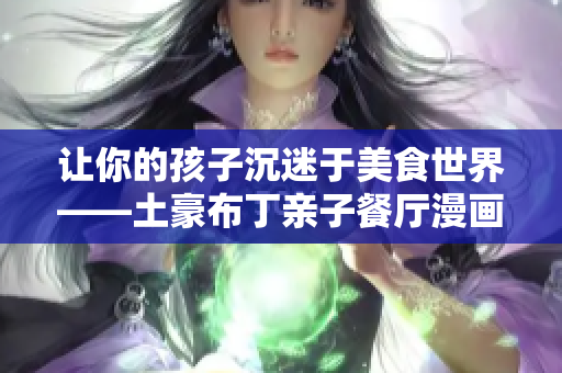让你的孩子沉迷于美食世界——土豪布丁亲子餐厅漫画