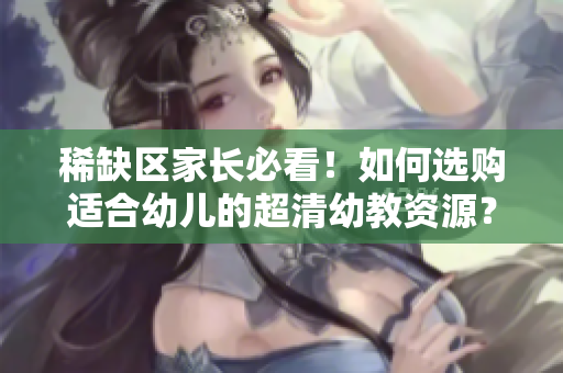 稀缺区家长必看！如何选购适合幼儿的超清幼教资源？