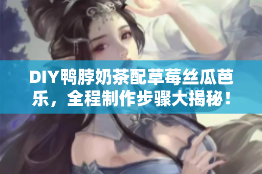 DIY鸭脖奶茶配草莓丝瓜芭乐，全程制作步骤大揭秘！