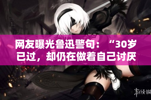 网友曝光鲁迅警句：“30岁已过，却仍在做着自己讨厌的事情”