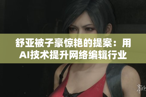 舒亚被子豪惊艳的提案：用AI技术提升网络编辑行业