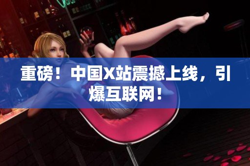 重磅！中国X站震撼上线，引爆互联网！