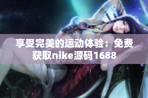 享受完美的运动体验：免费获取nike源码1688