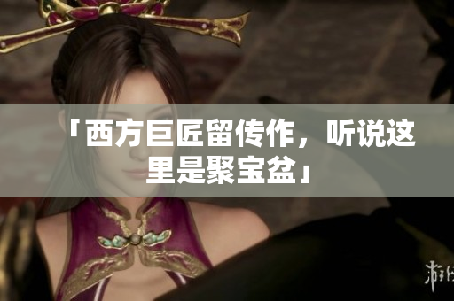 「西方巨匠留传作，听说这里是聚宝盆」