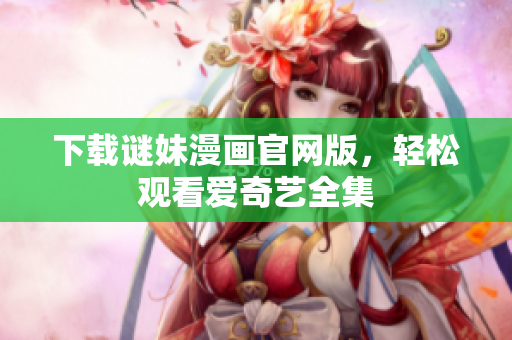 下载谜妹漫画官网版，轻松观看爱奇艺全集