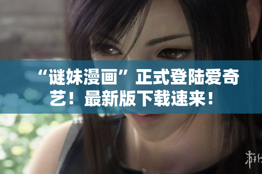“谜妹漫画”正式登陆爱奇艺！最新版下载速来！