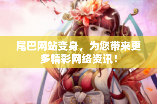 尾巴网站变身，为您带来更多精彩网络资讯！