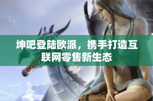 坤吧登陆欧派，携手打造互联网零售新生态