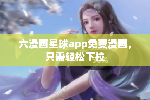 六漫画星球app免费漫画，只需轻松下拉