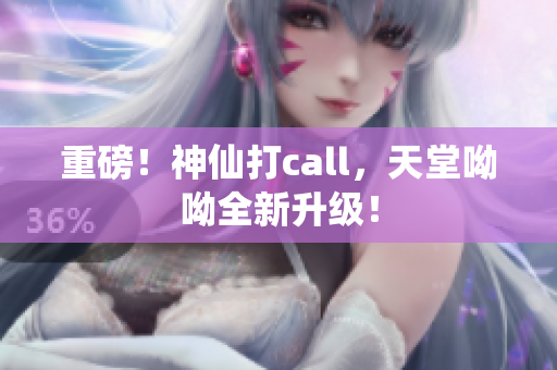重磅！神仙打call，天堂呦呦全新升级！