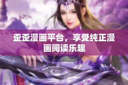 歪歪漫画平台，享受纯正漫画阅读乐趣