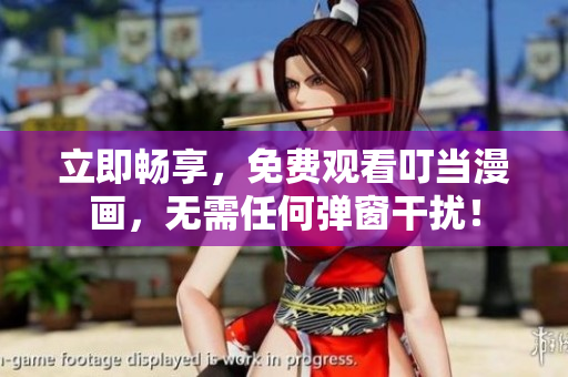 立即畅享，免费观看叮当漫画，无需任何弹窗干扰！