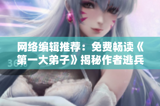 网络编辑推荐：免费畅读《第一大弟子》揭秘作者逃兵身世