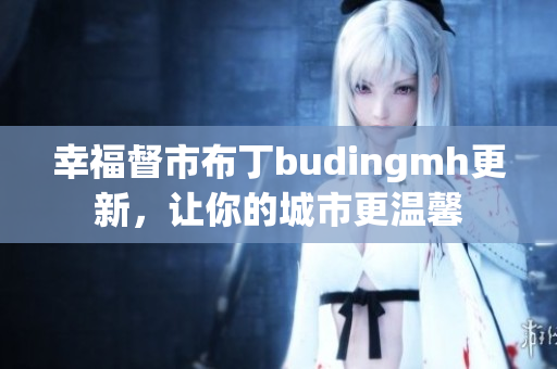 幸福督市布丁budingmh更新，让你的城市更温馨