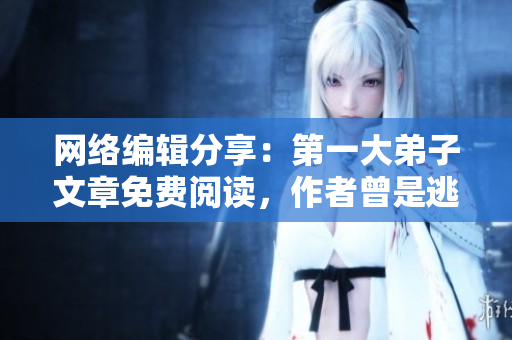 网络编辑分享：第一大弟子文章免费阅读，作者曾是逃兵