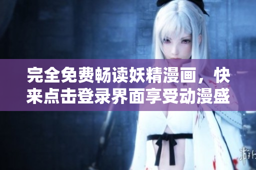 完全免费畅读妖精漫画，快来点击登录界面享受动漫盛宴！