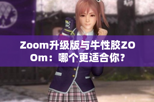 Zoom升级版与牛性胶ZOOm：哪个更适合你？