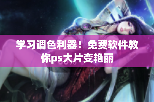 学习调色利器！免费软件教你ps大片变艳丽