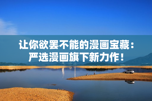 让你欲罢不能的漫画宝藏：严选漫画旗下新力作！