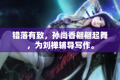 错落有致，孙尚香翩翩起舞，为刘禅辅导写作。