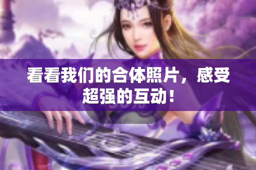 看看我们的合体照片，感受超强的互动！