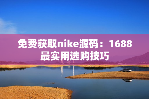 免费获取nike源码：1688最实用选购技巧