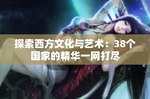 探索西方文化与艺术：38个国家的精华一网打尽