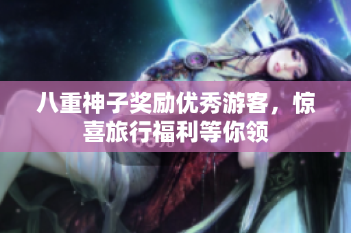 八重神子奖励优秀游客，惊喜旅行福利等你领