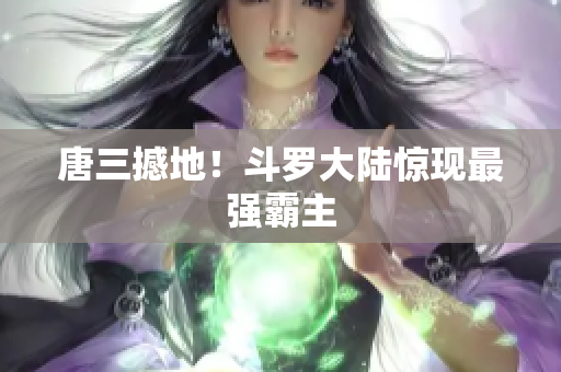 唐三撼地！斗罗大陆惊现最强霸主