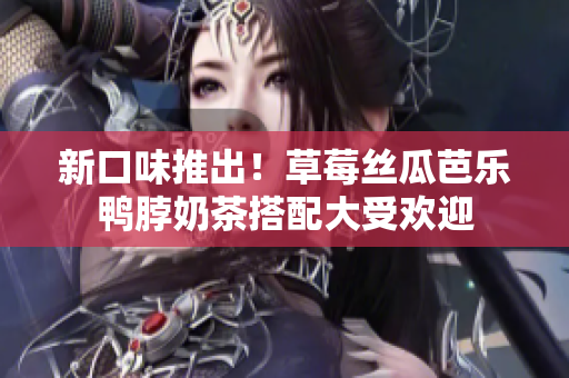 新口味推出！草莓丝瓜芭乐鸭脖奶茶搭配大受欢迎