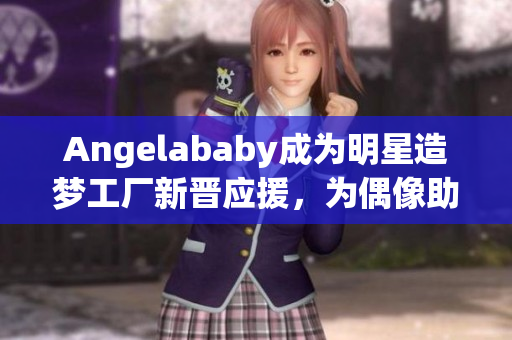Angelababy成为明星造梦工厂新晋应援，为偶像助力！